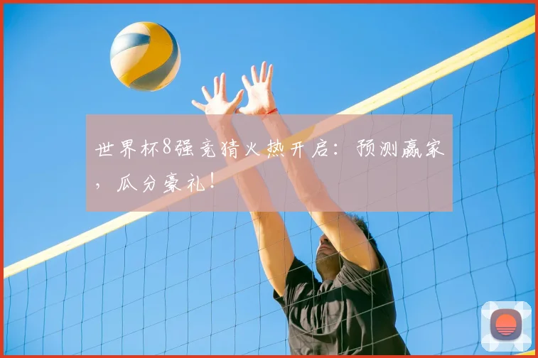 世界杯8强竞猜火热开启：预测赢家，瓜分豪礼！