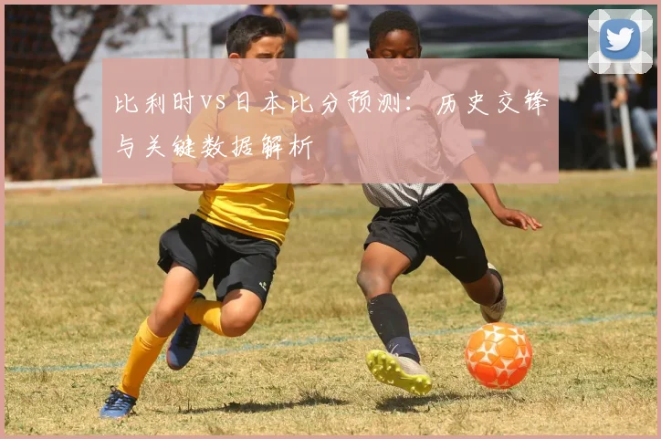 比利时vs日本比分预测：历史交锋与关键数据解析