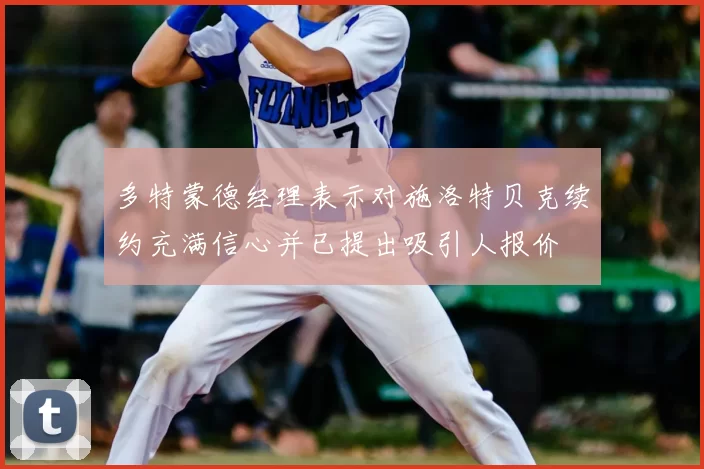 多特蒙德经理表示对施洛特贝克续约充满信心并已提出吸引人报价