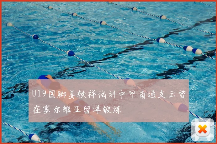 U19国脚姜轶祥试训中甲南通支云曾在塞尔维亚留洋锻炼