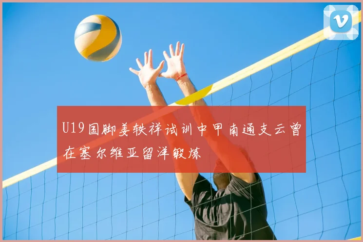 U19国脚姜轶祥试训中甲南通支云曾在塞尔维亚留洋锻炼
