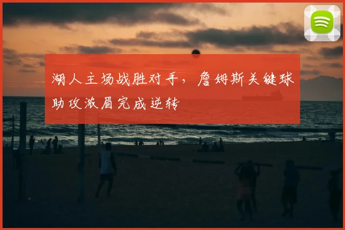 湖人主场战胜对手,詹姆斯关键球助攻浓眉完成逆转