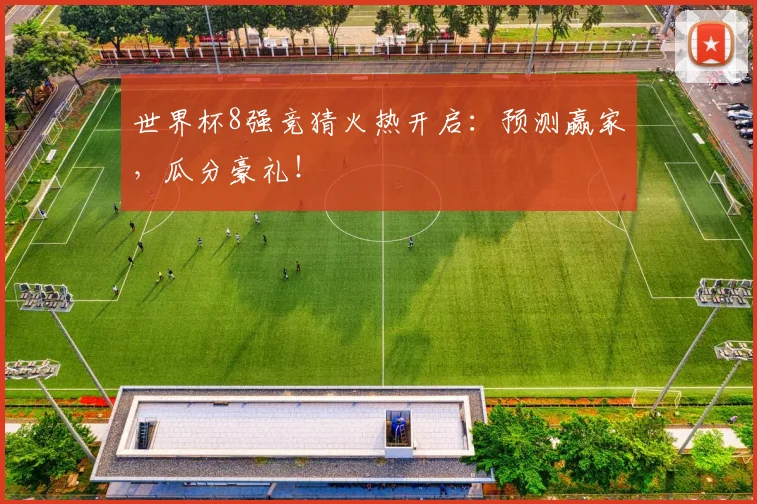 世界杯8强竞猜火热开启：预测赢家，瓜分豪礼！