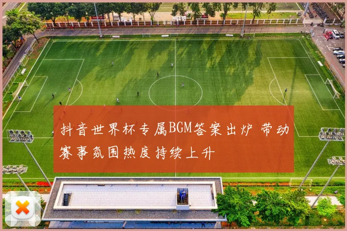 抖音世界杯专属BGM答案出炉 带动赛事氛围热度持续上升