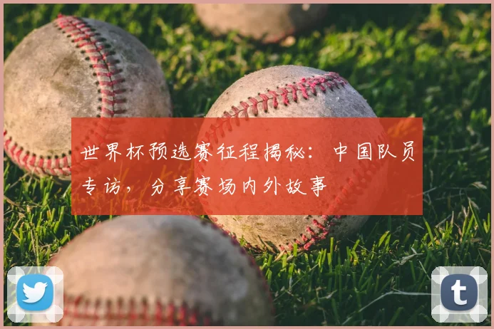 世界杯预选赛征程揭秘：中国队员专访，分享赛场内外故事