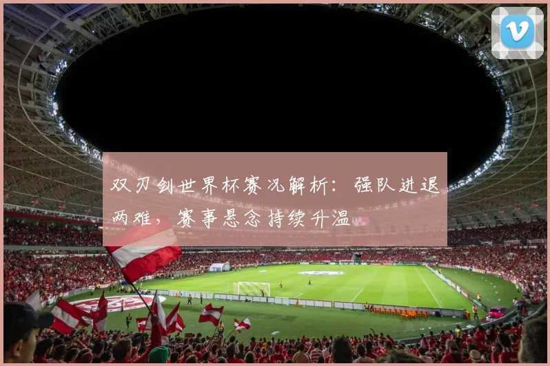 双刃剑世界杯赛况解析：强队进退两难，赛事悬念持续升温