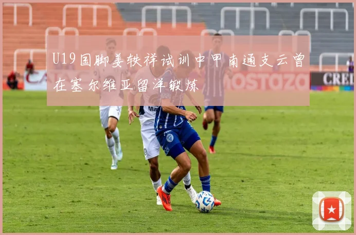 U19国脚姜轶祥试训中甲南通支云曾在塞尔维亚留洋锻炼