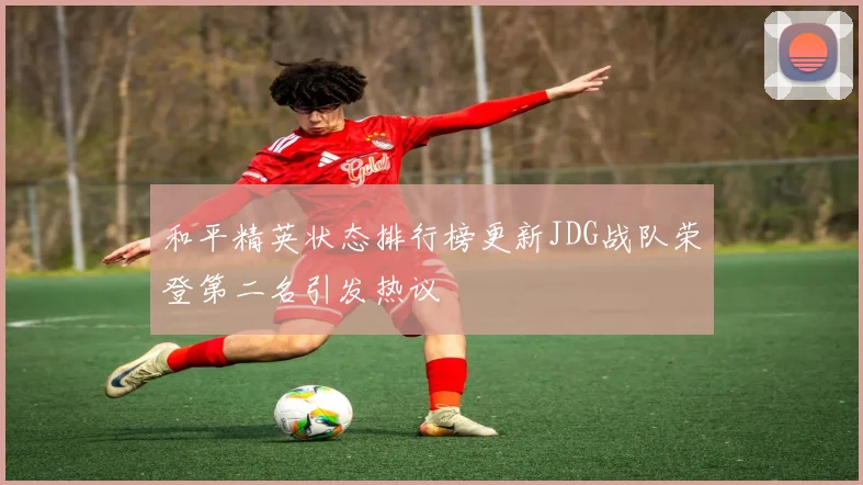 和平精英状态排行榜更新JDG战队荣登第二名引发热议