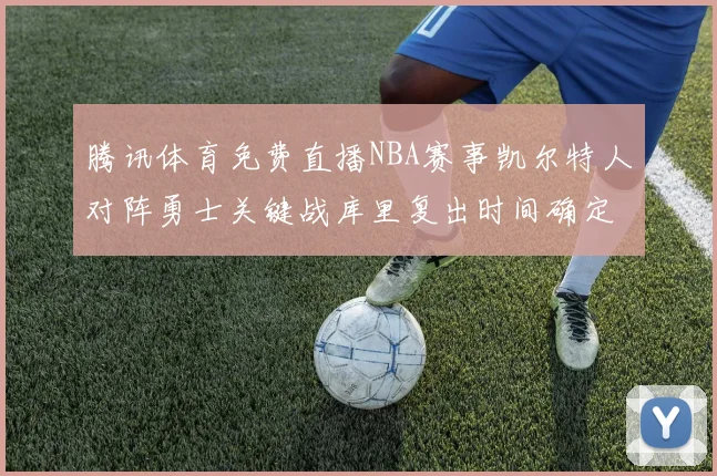 腾讯体育免费直播NBA赛事凯尔特人对阵勇士关键战库里复出时间确定