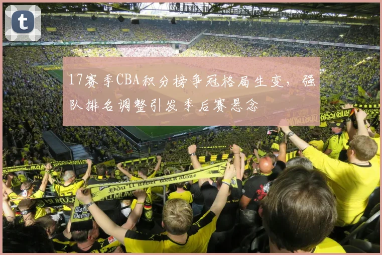 17赛季CBA积分榜争冠格局生变，强队排名调整引发季后赛悬念