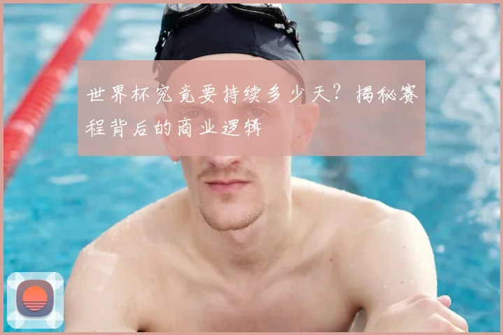 世界杯究竟要持续多少天?揭秘赛程背后的商业逻辑