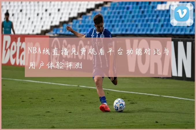 NBA线直播免费观看平台功能对比与用户体验评测
