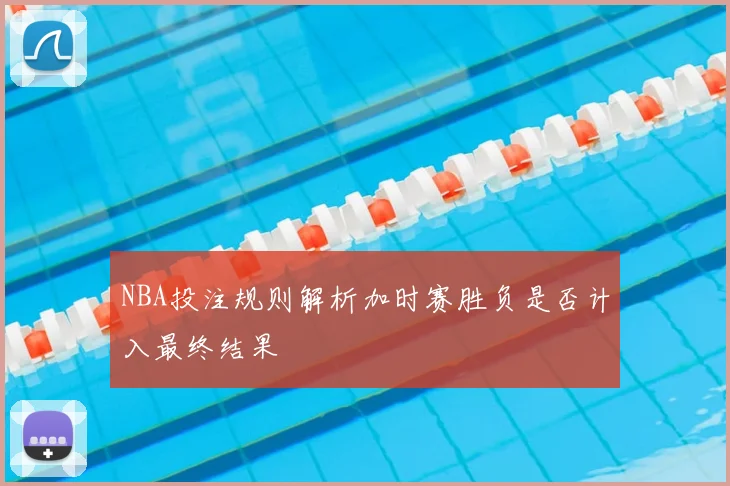 NBA投注规则解析加时赛胜负是否计入最终结果