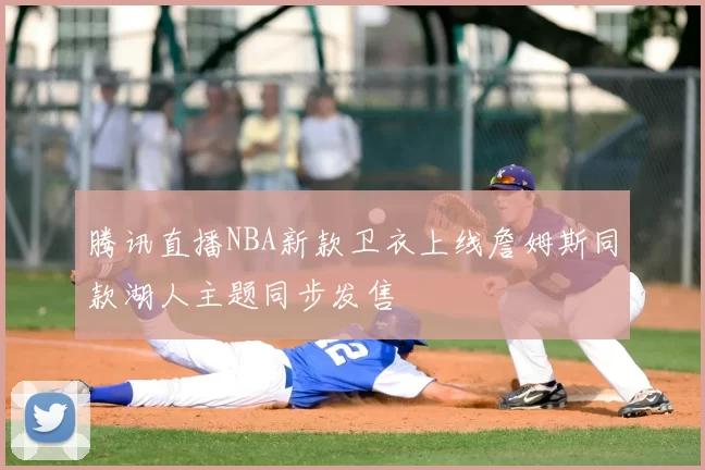 腾讯直播NBA新款卫衣上线詹姆斯同款湖人主题同步发售