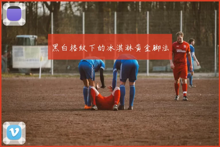 黑白格纹下的冰淇淋黄金脚法