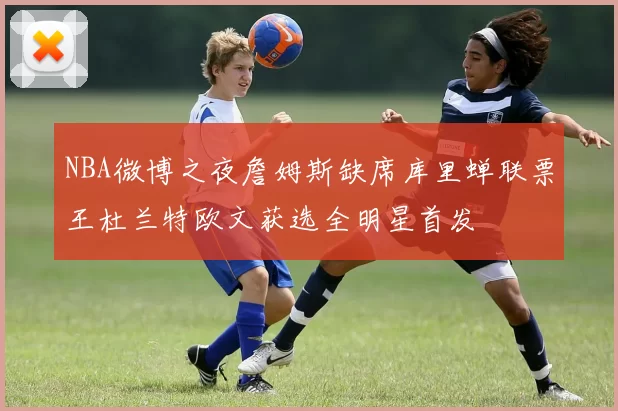NBA微博之夜詹姆斯缺席库里蝉联票王杜兰特欧文获选全明星首发