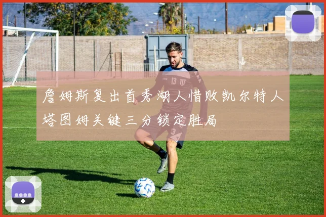 詹姆斯复出首秀湖人惜败凯尔特人塔图姆关键三分锁定胜局