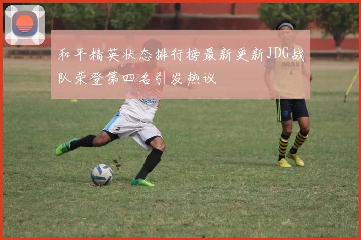 和平精英状态排行榜最新更新JDG战队荣登第四名引发热议