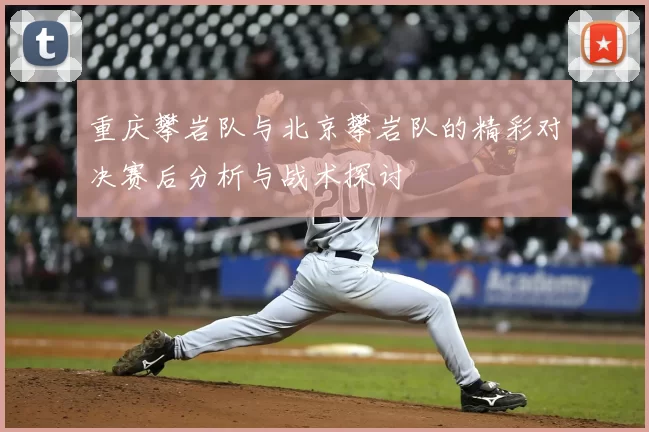 重庆攀岩队与北京攀岩队的精彩对决赛后分析与战术探讨