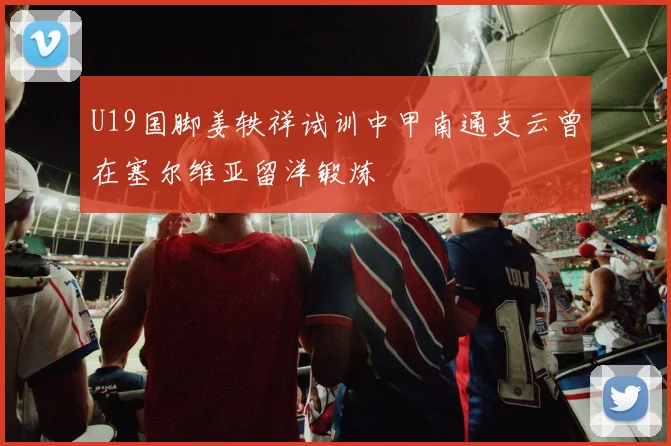 U19国脚姜轶祥试训中甲南通支云曾在塞尔维亚留洋锻炼