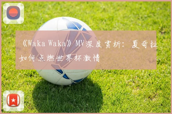 《Waka Waka》MV深度赏析：夏奇拉如何点燃世界杯激情