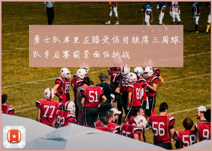 勇士队库里左膝受伤将缺席三周球队季后赛前景面临挑战