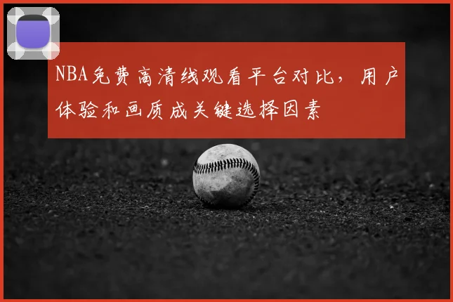 NBA免费高清线观看平台对比,用户体验和画质成关键选择因素