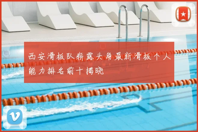 西安滑板队崭露头角最新滑板个人能力排名前十揭晓
