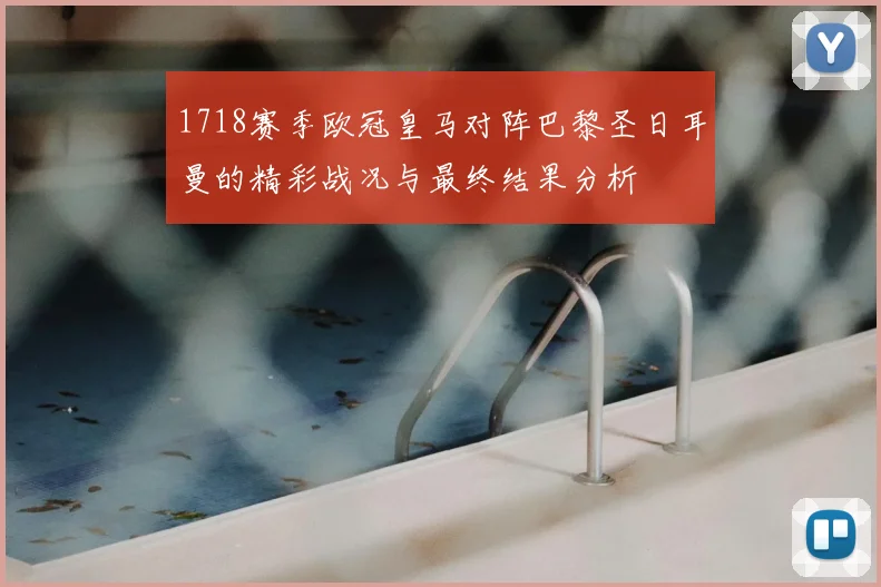 1718赛季欧冠皇马对阵巴黎圣日耳曼的精彩战况与最终结果分析