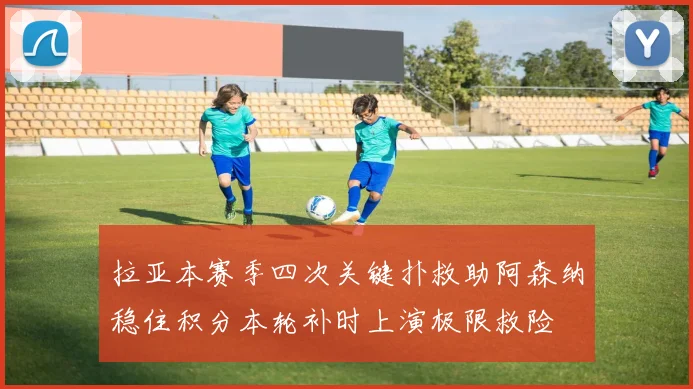 拉亚本赛季四次关键扑救助阿森纳稳住积分本轮补时上演极限救险
