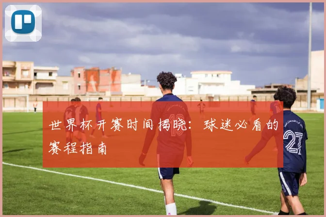 世界杯开赛时间揭晓：球迷必看的赛程指南