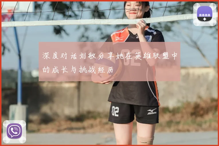 深度对话刘敏分享她在英雄联盟中的成长与挑战经历