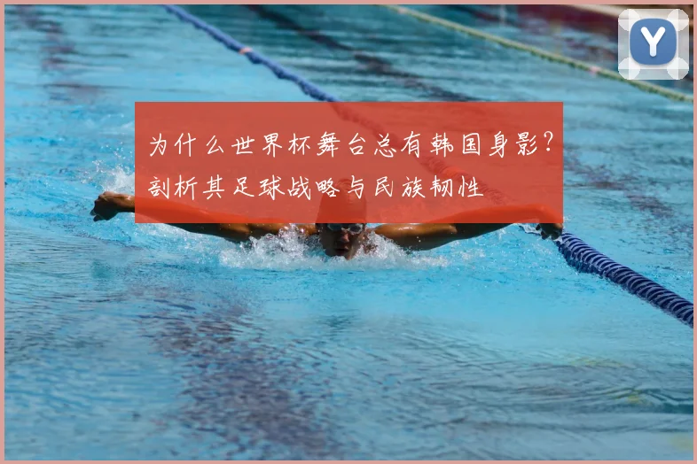 为什么世界杯舞台总有韩国身影？剖析其足球战略与民族韧性