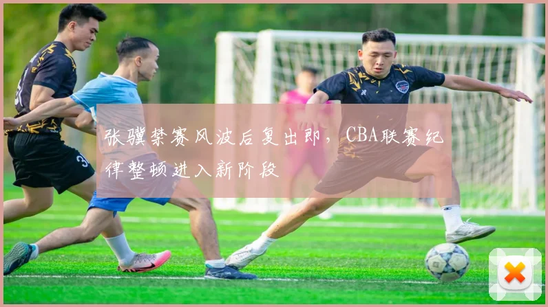 张骥禁赛风波后复出即,CBA联赛纪律整顿进入新阶段