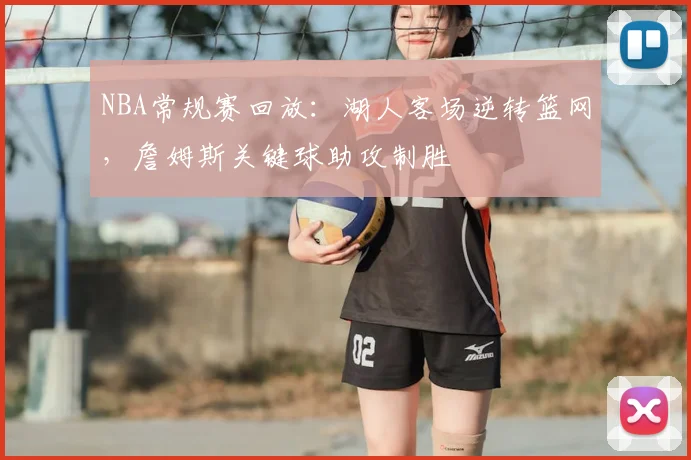 NBA常规赛回放：湖人客场逆转篮网，詹姆斯关键球助攻制胜