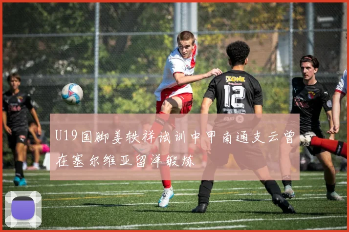 U19国脚姜轶祥试训中甲南通支云曾在塞尔维亚留洋锻炼