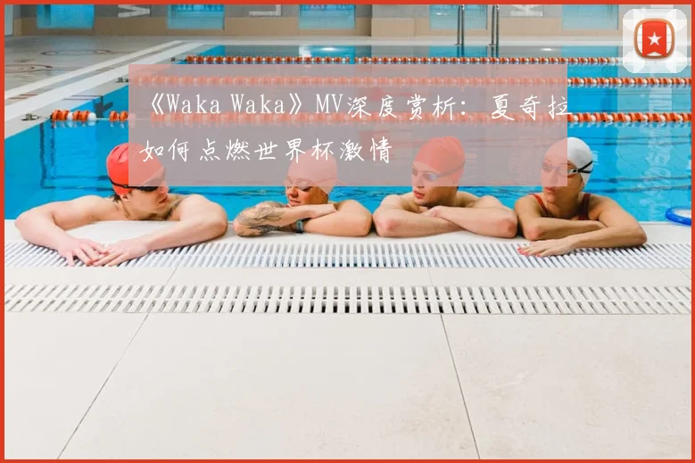 《Waka Waka》MV深度赏析：夏奇拉如何点燃世界杯激情