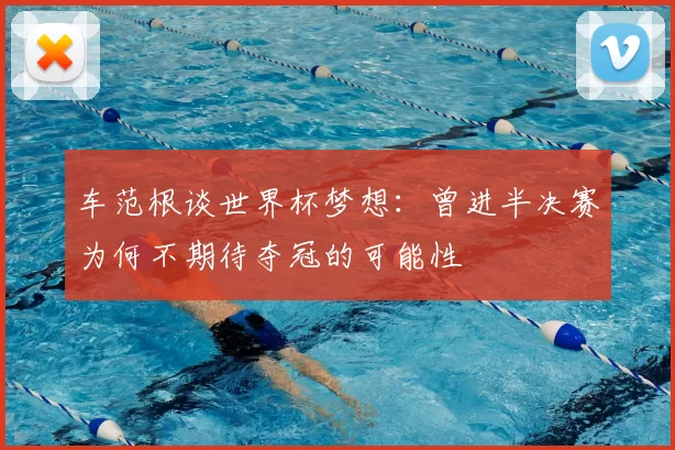 车范根谈世界杯梦想：曾进半决赛为何不期待夺冠的可能性