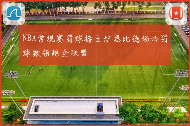 NBA常规赛罚球榜出炉恩比德场均罚球数领跑全联盟