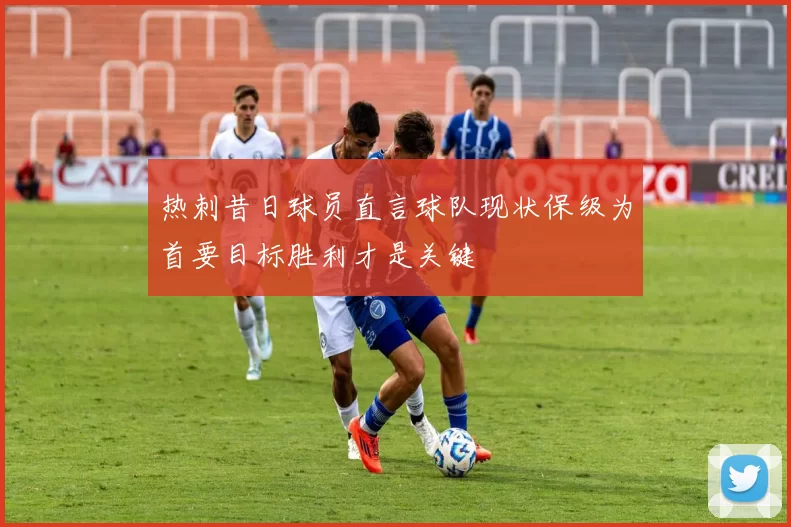 热刺昔日球员直言球队现状保级为首要目标胜利才是关键