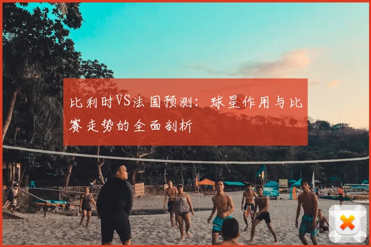 比利时VS法国预测：球星作用与比赛走势的全面剖析