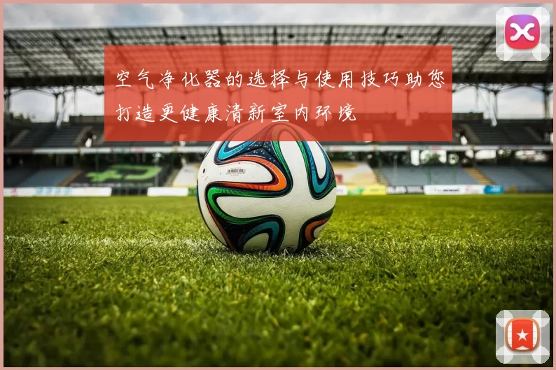 空气净化器的选择与使用技巧助您打造更健康清新室内环境