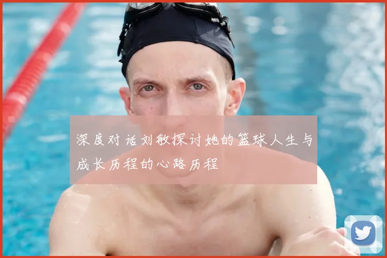 深度对话刘敏探讨她的篮球人生与成长历程的心路历程