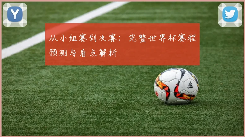 从小组赛到决赛：完整世界杯赛程预测与看点解析