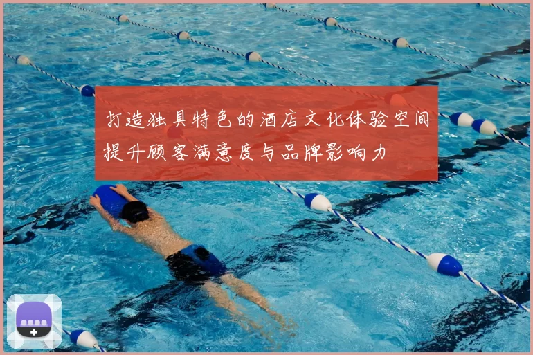 打造独具特色的酒店文化体验空间提升顾客满意度与品牌影响力