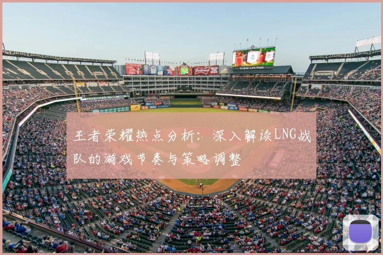 王者荣耀热点分析:深入解读LNG战队的游戏节奏与策略调整
