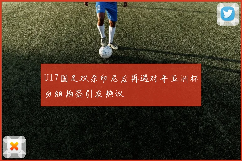 U17国足双杀印尼后再遇对手亚洲杯分组抽签引发热议