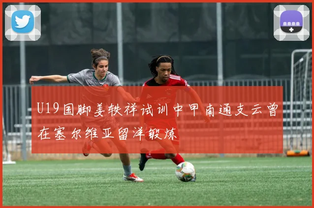 U19国脚姜轶祥试训中甲南通支云曾在塞尔维亚留洋锻炼