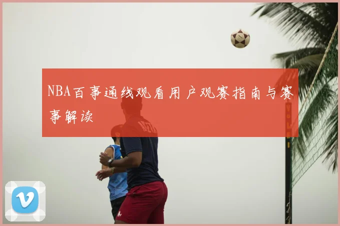 NBA百事通线观看用户观赛指南与赛事解读