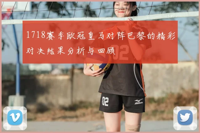 1718赛季欧冠皇马对阵巴黎的精彩对决结果分析与回顾